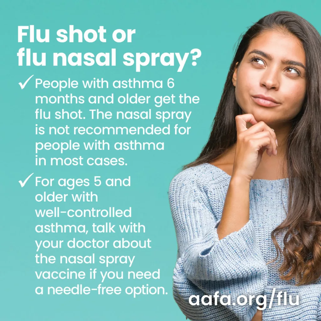 A woman against a blue background with the text: Flu shot or flu nasal spray? AAFA recommends people with asthma 6 months and older get the flu shot. The nasal spray is not recommended for people with asthma in most cases. For ages 5 and older with well-controlled asthma, talk with your doctor about the nasal spray vaccine if you need a needle-free option.